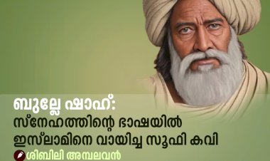 ബുല്ലേ ഷാഹ്: സ്നേഹത്തിന്റെ ഭാഷയിൽ ഇസ്‍ലാമിനെ വായിച്ച സൂഫി കവി