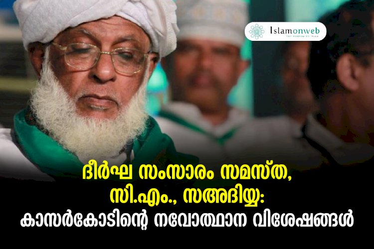 ദീര്‍ഘ സംസാരം സമസ്ത, സി.എം., സഅദിയ്യ:  കാസര്‍കോടിന്റെ നവോത്ഥാന വിശേഷങ്ങള്‍