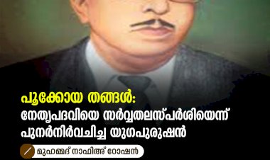 പൂക്കോയ തങ്ങൾ: നേതൃപദവിയെ സർവ്വതലസ്പർശിയെന്ന് പുനർനിർവചിച്ച യുഗപുരുഷൻ
