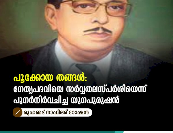 പൂക്കോയ തങ്ങൾ: നേതൃപദവിയെ സർവ്വതലസ്പർശിയെന്ന് പുനർനിർവചിച്ച യുഗപുരുഷൻ